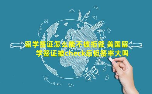 留学签证怎么能不被拒签 美国留学签证被check后拒签率大吗